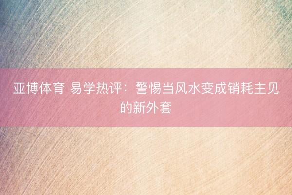 亚博体育 易学热评：警惕当风水变成销耗主见的新外套