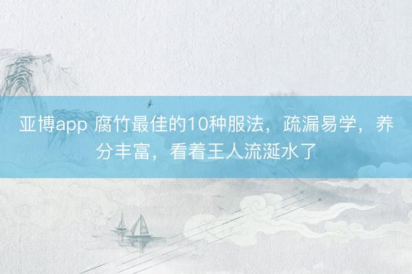 亚博app 腐竹最佳的10种服法，疏漏易学，养分丰富，看着王人流涎水了