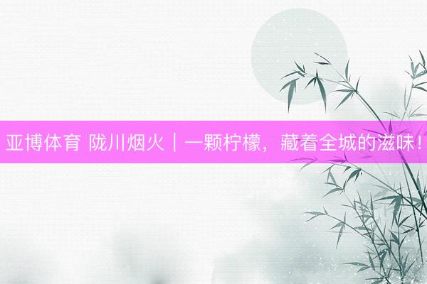 亚博体育 陇川烟火｜一颗柠檬，藏着全城的滋味！