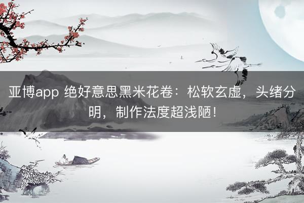 亚博app 绝好意思黑米花卷：松软玄虚，头绪分明，制作法度超浅陋！