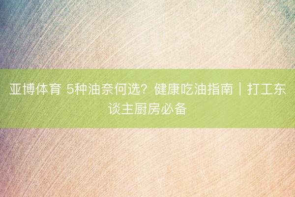 亚博体育 5种油奈何选？健康吃油指南｜打工东谈主厨房必备