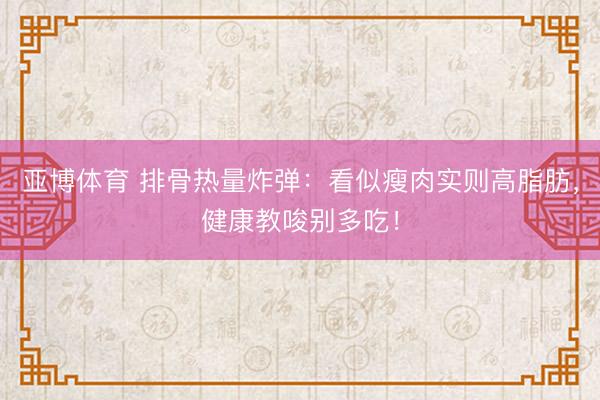 亚博体育 排骨热量炸弹：看似瘦肉实则高脂肪，健康教唆别多吃！