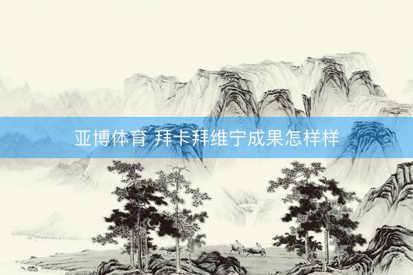 亚博体育 拜卡拜维宁成果怎样样