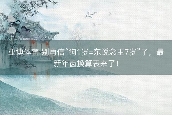 亚博体育 别再信“狗1岁=东说念主7岁”了，最新年齿换算表来了！