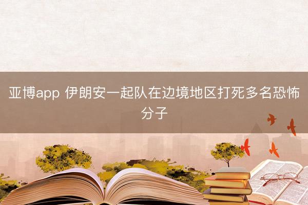 亚博app 伊朗安一起队在边境地区打死多名恐怖分子