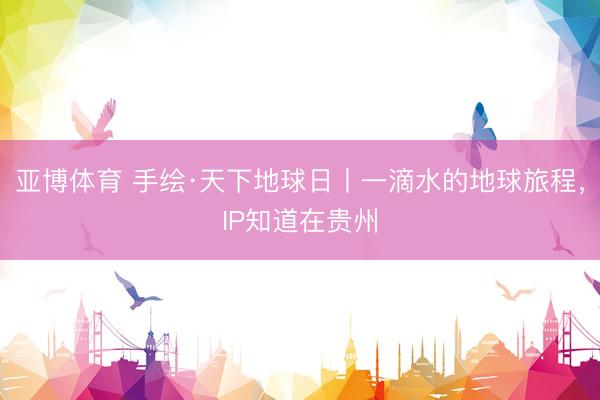 亚博体育 手绘·天下地球日丨一滴水的地球旅程，IP知道在贵州