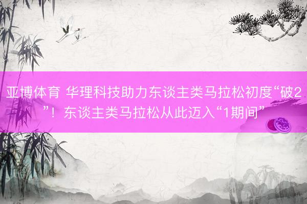 亚博体育 华理科技助力东谈主类马拉松初度“破2”！东谈主类马拉松从此迈入“1期间”