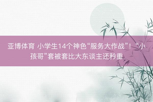 亚博体育 小学生14个神色“服务大作战”！“小孩哥”套被套比大东谈主还矜重