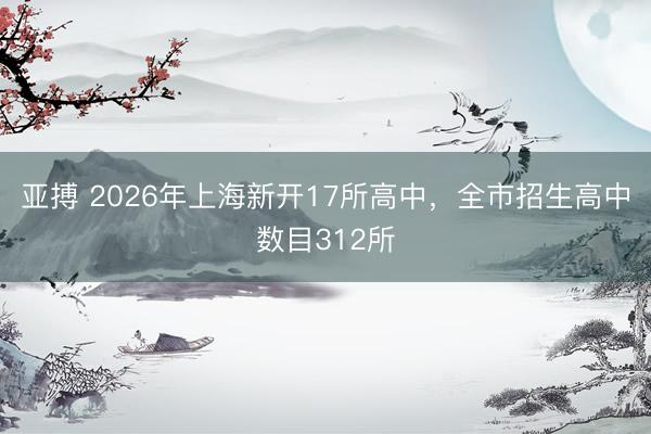 亚搏 2026年上海新开17所高中，全市招生高中数目312所