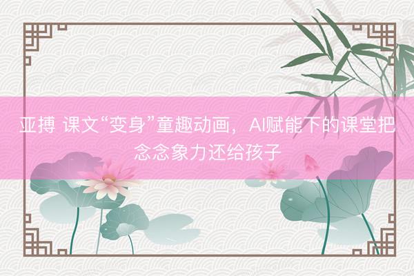 亚搏 课文“变身”童趣动画，AI赋能下的课堂把念念象力还给孩子