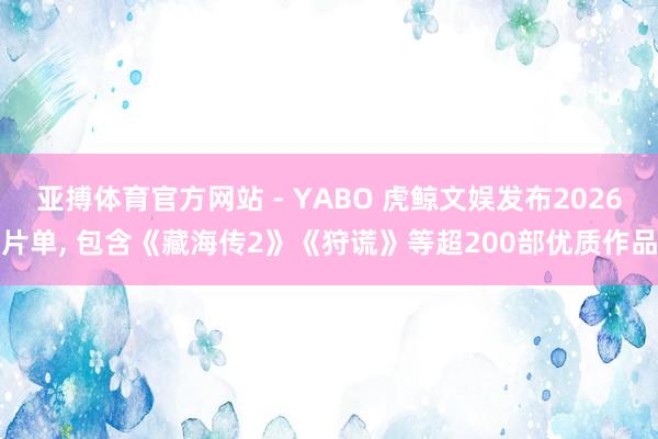 亚搏体育官方网站 - YABO 虎鲸文娱发布2026片单， 包含《藏海传2》《狩谎》等超200部优质作品