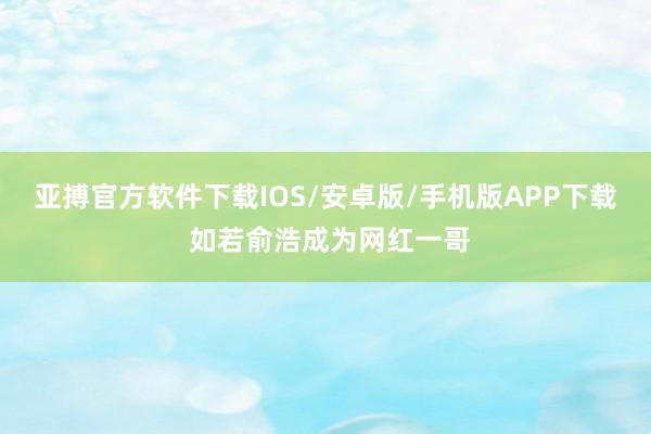 亚搏官方软件下载IOS/安卓版/手机版APP下载 如若俞浩成为网红一哥
