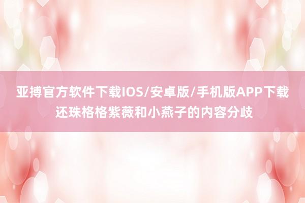亚搏官方软件下载IOS/安卓版/手机版APP下载 还珠格格紫薇和小燕子的内容分歧