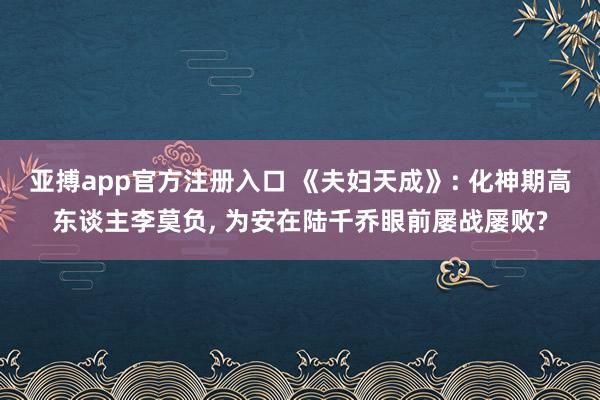 亚搏app官方注册入口 《夫妇天成》: 化神期高东谈主李莫负， 为安在陆千乔眼前屡战屡败?
