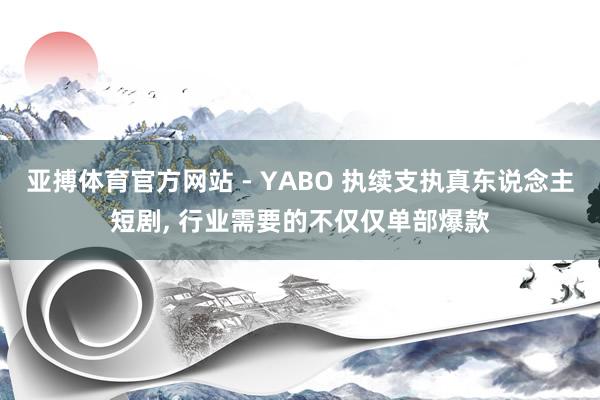 亚搏体育官方网站 - YABO 执续支执真东说念主短剧， 行业需要的不仅仅单部爆款