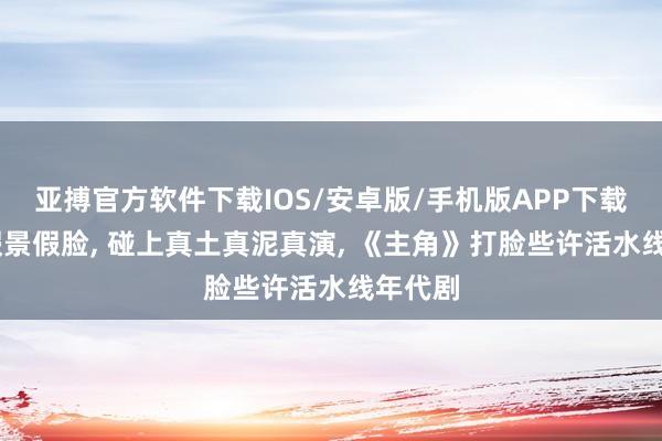 亚搏官方软件下载IOS/安卓版/手机版APP下载 假山假景假脸， 碰上真土真泥真演， 《主角》打脸些许活水线年代剧