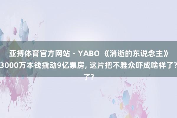 亚搏体育官方网站 - YABO 《消逝的东说念主》3000万本钱撬动9亿票房， 这片把不雅众吓成啥样了?