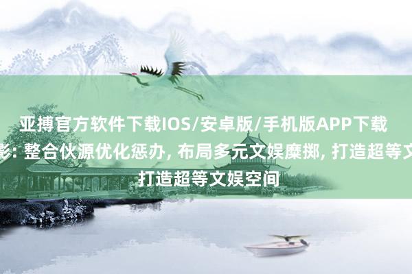 亚搏官方软件下载IOS/安卓版/手机版APP下载 儒意电影: 整合伙源优化惩办， 布局多元文娱糜掷， 打造超等文娱空间