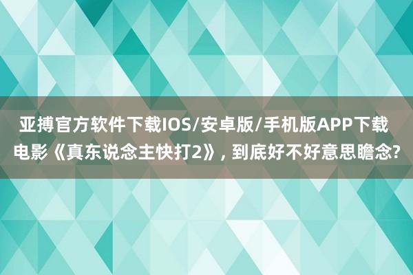 亚搏官方软件下载IOS/安卓版/手机版APP下载 电影《真东说念主快打2》， 到底好不好意思瞻念?