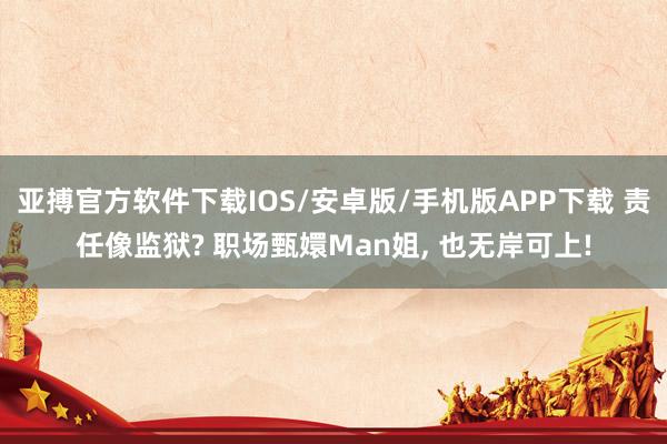 亚搏官方软件下载IOS/安卓版/手机版APP下载 责任像监狱? 职场甄嬛Man姐， 也无岸可上!