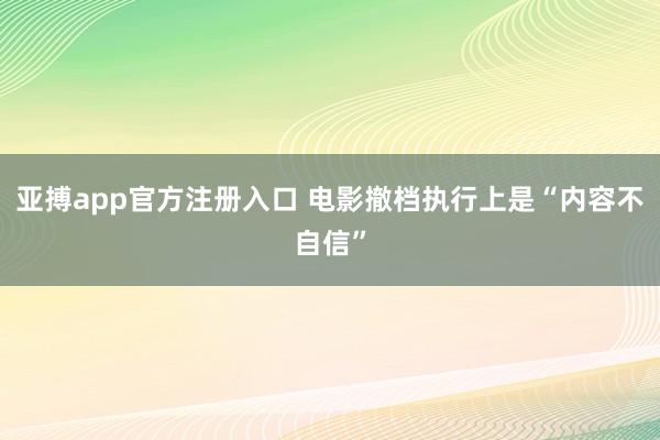 亚搏app官方注册入口 电影撤档执行上是“内容不自信”