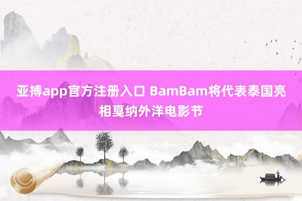 亚搏app官方注册入口 BamBam将代表泰国亮相戛纳外洋电影节