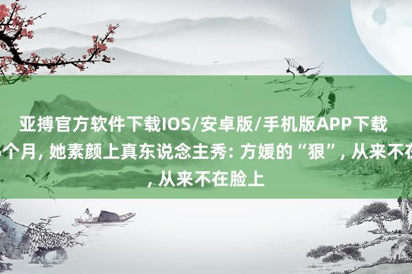 亚搏官方软件下载IOS/安卓版/手机版APP下载 产后6个月， 她素颜上真东说念主秀: 方媛的“狠”， 从来不在脸上
