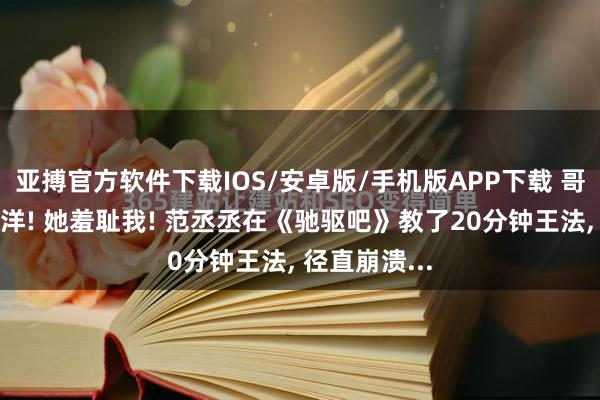 亚搏官方软件下载IOS/安卓版/手机版APP下载 哥你管管徐艺洋! 她羞耻我! 范丞丞在《驰驱吧》教了20分钟王法， 径直崩溃...