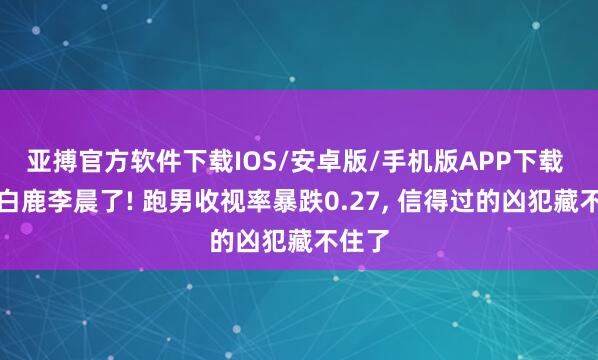 亚搏官方软件下载IOS/安卓版/手机版APP下载 别骂白鹿李晨了! 跑男收视率暴跌0.27， 信得过的凶犯藏不住了