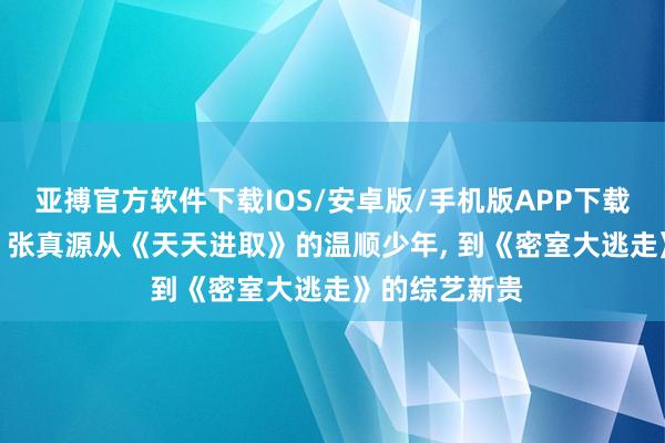 亚搏官方软件下载IOS/安卓版/手机版APP下载 十年磨一剑: 张真源从《天天进取》的温顺少年， 到《密室大逃走》的综艺新贵