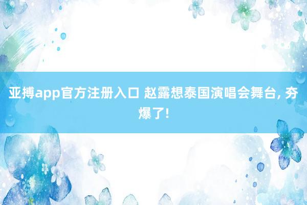 亚搏app官方注册入口 赵露想泰国演唱会舞台， 夯爆了!