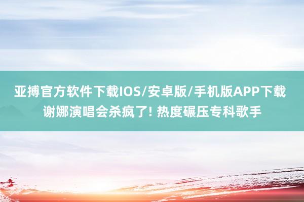 亚搏官方软件下载IOS/安卓版/手机版APP下载 谢娜演唱会杀疯了! 热度碾压专科歌手