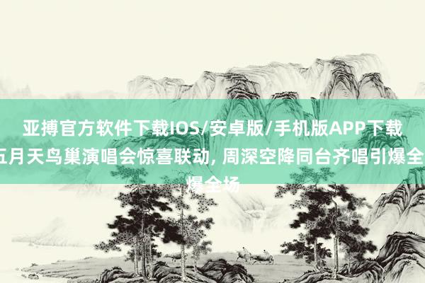 亚搏官方软件下载IOS/安卓版/手机版APP下载 五月天鸟巢演唱会惊喜联动， 周深空降同台齐唱引爆全场