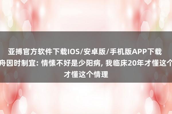 亚搏官方软件下载IOS/安卓版/手机版APP下载 刘渡舟因时制宜: 情愫不好是少阳病， 我临床20年才懂这个情理