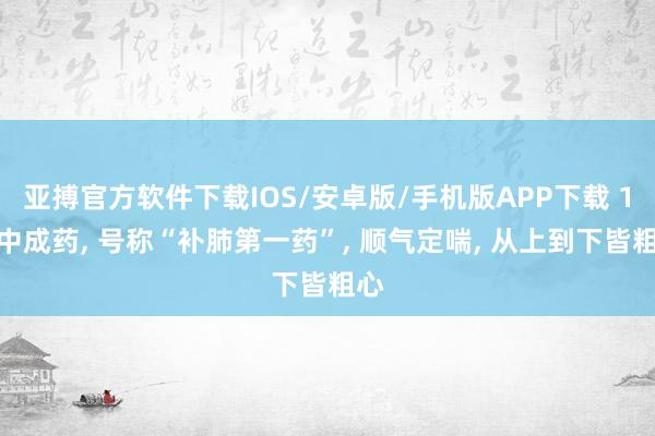 亚搏官方软件下载IOS/安卓版/手机版APP下载 1味中成药， 号称“补肺第一药”， 顺气定喘， 从上到下皆粗心