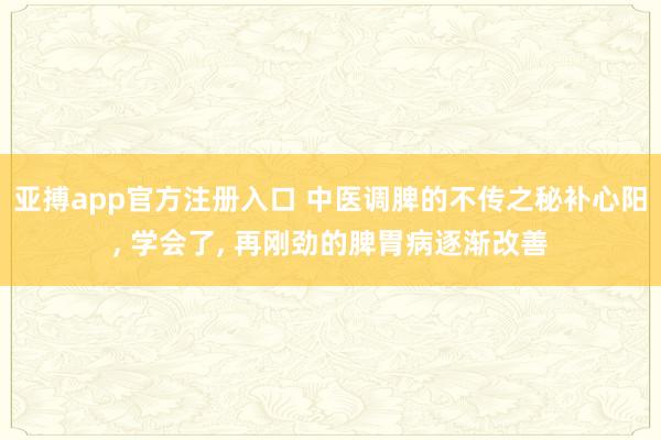 亚搏app官方注册入口 中医调脾的不传之秘补心阳， 学会了， 再刚劲的脾胃病逐渐改善