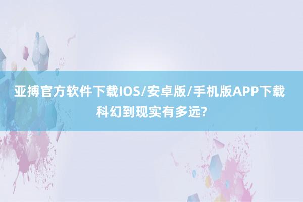 亚搏官方软件下载IOS/安卓版/手机版APP下载 科幻到现实有多远?