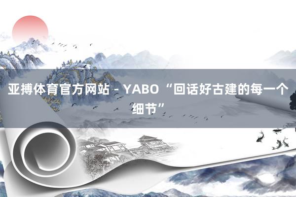 亚搏体育官方网站 - YABO “回话好古建的每一个细节”