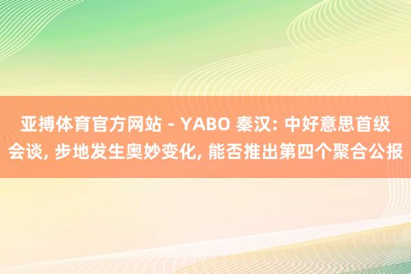 亚搏体育官方网站 - YABO 秦汉: 中好意思首级会谈， 步地发生奥妙变化， 能否推出第四个聚合公报