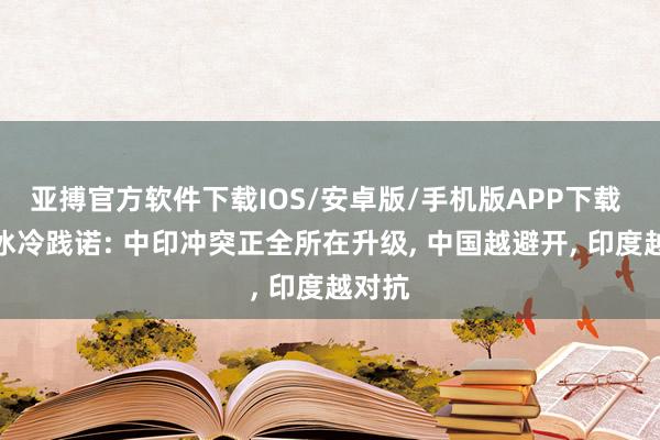 亚搏官方软件下载IOS/安卓版/手机版APP下载 一个冰冷践诺: 中印冲突正全所在升级， 中国越避开， 印度越对抗