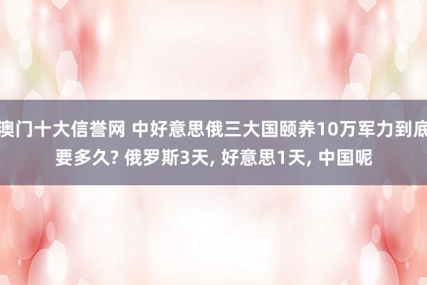 亚搏官方软件下载IOS/安卓版/手机版APP下载 中好意思俄三大国考虑10万军力到底要多久? 俄罗斯3天， 好意思1天， 中国呢