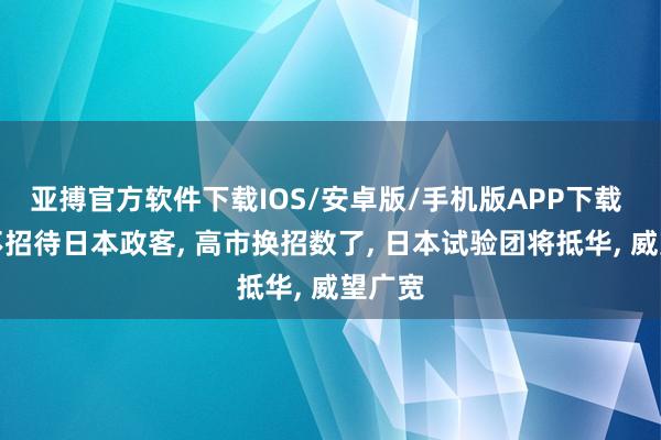 亚搏官方软件下载IOS/安卓版/手机版APP下载 中方不招待日本政客， 高市换招数了， 日本试验团将抵华， 威望广宽