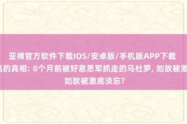 亚搏官方软件下载IOS/安卓版/手机版APP下载 一个清高的真相: 8个月前被好意思军抓走的马杜罗， 如故被澈底淡忘?