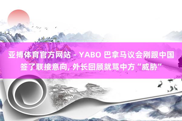 亚搏体育官方网站 - YABO 巴拿马议会刚跟中国签了联接意向， 外长回顾就骂中方“威胁”