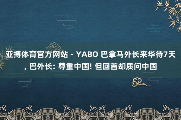 亚搏体育官方网站 - YABO 巴拿马外长来华待7天， 巴外长: 尊重中国! 但回首却质问中国