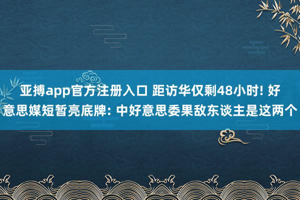 亚搏app官方注册入口 距访华仅剩48小时! 好意思媒短暂亮底牌: 中好意思委果敌东谈主是这两个