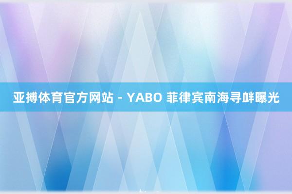 亚搏体育官方网站 - YABO 菲律宾南海寻衅曝光