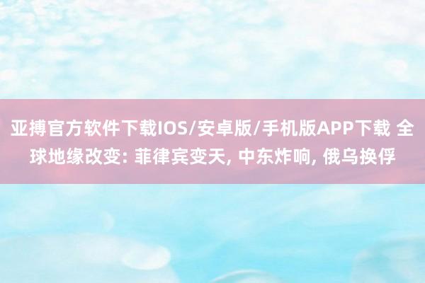 亚搏官方软件下载IOS/安卓版/手机版APP下载 全球地缘改变: 菲律宾变天， 中东炸响， 俄乌换俘