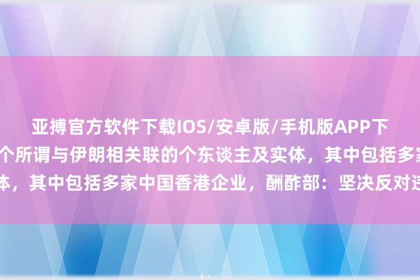 亚搏官方软件下载IOS/安卓版/手机版APP下载 好意思财政部制裁12个所谓与伊朗相关联的个东谈主及实体，其中包括多家中国香港企业，酬酢部：坚决反对违警单边制裁