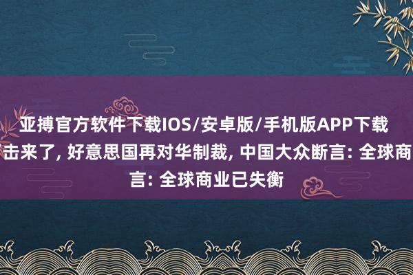 亚搏官方软件下载IOS/安卓版/手机版APP下载 第二波打击来了， 好意思国再对华制裁， 中国大众断言: 全球商业已失衡